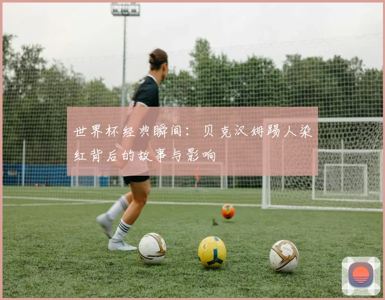 世界杯经典瞬间：贝克汉姆踢人染红背后的故事与影响