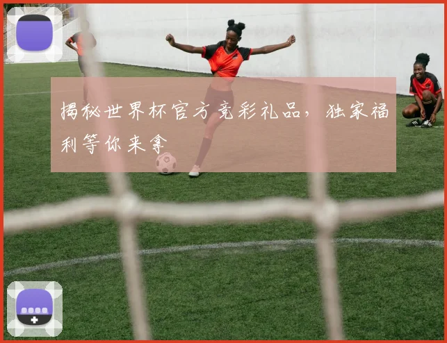 揭秘世界杯官方竞彩礼品，独家福利等你来拿