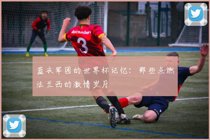 蓝衣军团的世界杯记忆：那些点燃法兰西的激情岁月