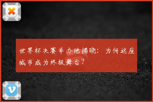 世界杯决赛举办地揭晓：为何这座城市成为终极舞台？