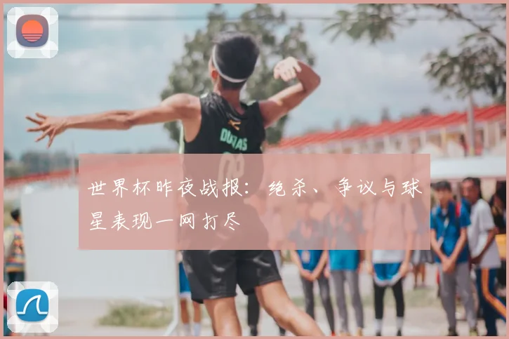 世界杯昨夜战报:绝杀、争议与球星表现一网打尽