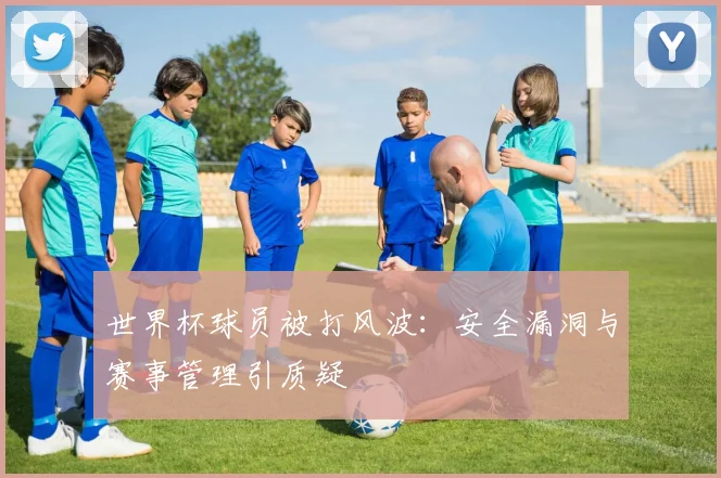 世界杯球员被打风波:安全漏洞与赛事管理引质疑