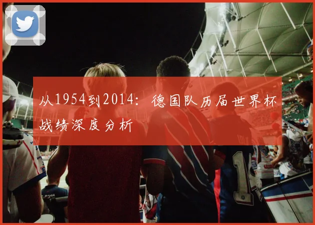 从1954到2014:德国队历届世界杯战绩深度分析