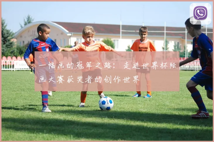 一幅画的冠军之路：走进世界杯绘画大赛获奖者的创作世界