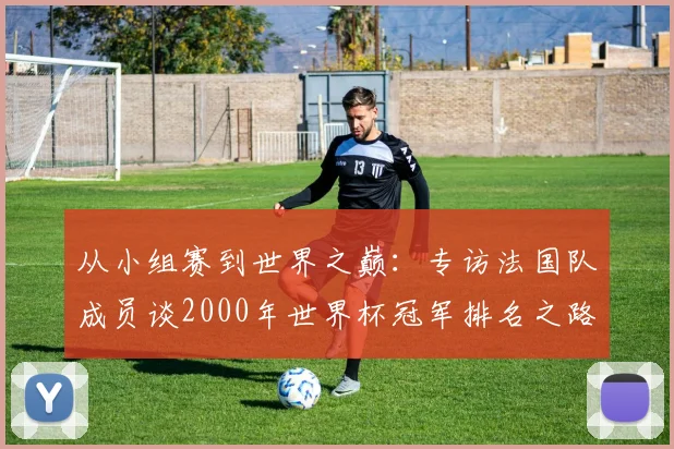 从小组赛到世界之巅：专访法国队成员谈2000年世界杯冠军排名之路