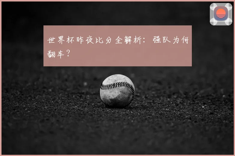 世界杯昨夜比分全解析:强队为何翻车?