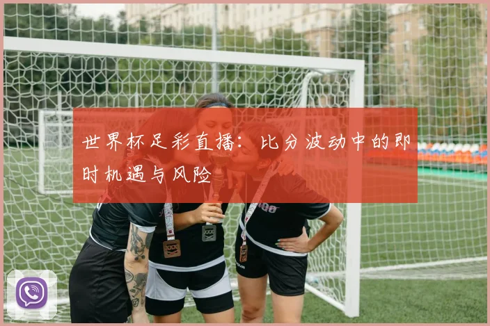 世界杯足彩直播:比分波动中的即时机遇与风险