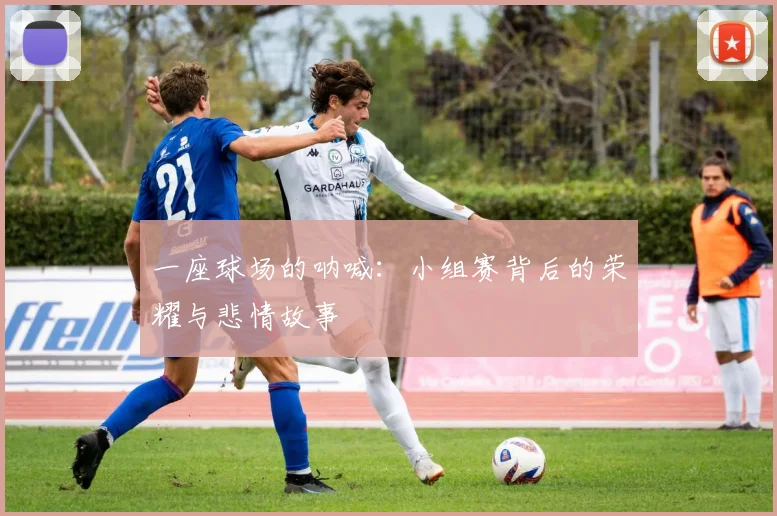 一座球场的呐喊：小组赛背后的荣耀与悲情故事