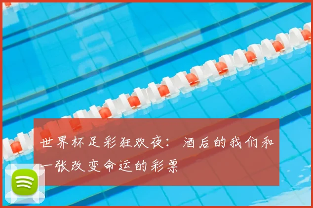 世界杯足彩狂欢夜:酒后的我们和一张改变命运的彩票