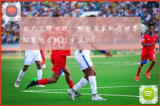 历史交锋回顾：哪些国家队在世界杯赛场击败过中国队？