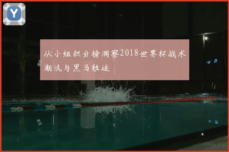 从小组积分榜洞察2018世界杯战术潮流与黑马轨迹