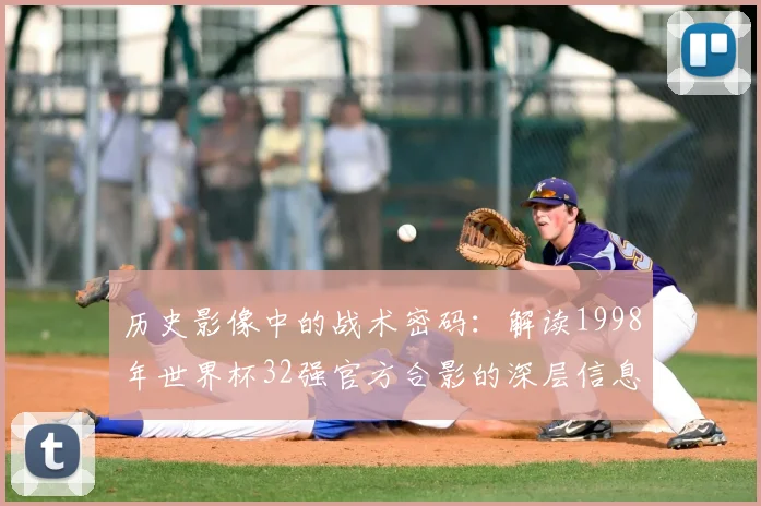 历史影像中的战术密码：解读1998年世界杯32强官方合影的深层信息