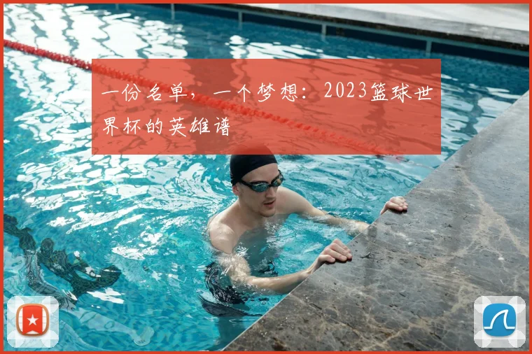 一份名单,一个梦想:2023篮球世界杯的英雄谱
