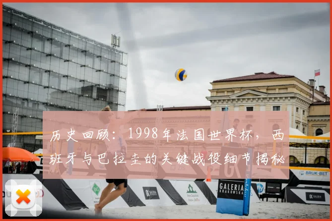 历史回顾：1998年法国世界杯，西班牙与巴拉圭的关键战役细节揭秘