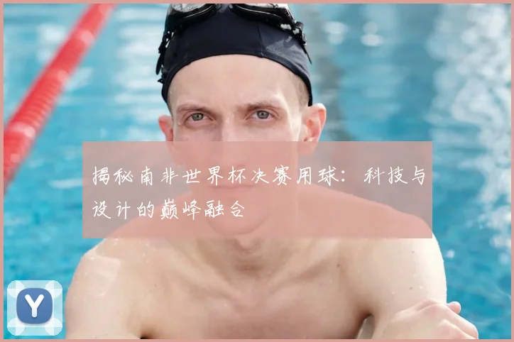 揭秘南非世界杯决赛用球：科技与设计的巅峰融合