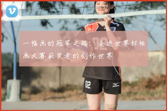 一幅画的冠军之路：走进世界杯绘画大赛获奖者的创作世界