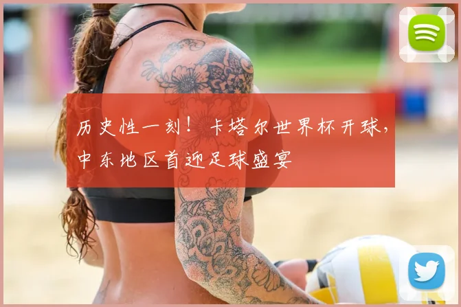 历史性一刻！卡塔尔世界杯开球，中东地区首迎足球盛宴