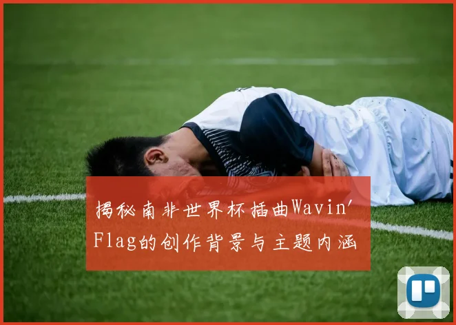 揭秘南非世界杯插曲Wavin' Flag的创作背景与主题内涵