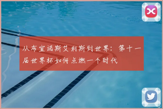 从布宜诺斯艾利斯到世界:第十一届世界杯如何点燃一个时代