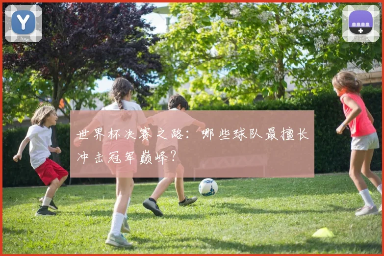 世界杯决赛之路：哪些球队最擅长冲击冠军巅峰？