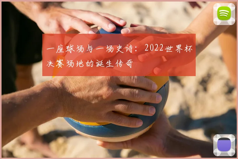 一座球场与一场史诗:2022世界杯决赛场地的诞生传奇