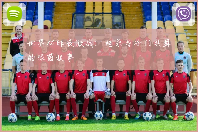 世界杯昨夜激战:绝杀与冷门共舞的绿茵故事