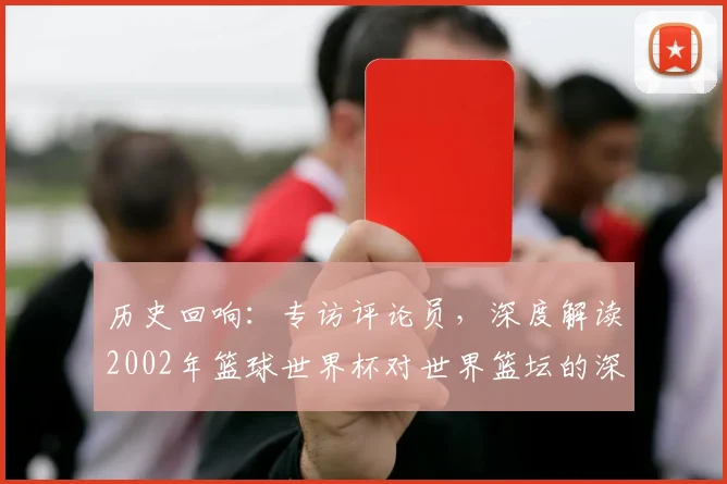 历史回响：专访评论员，深度解读2002年篮球世界杯对世界篮坛的深远影响