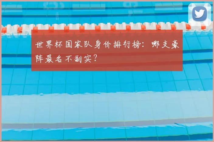 世界杯国家队身价排行榜:哪支豪阵最名不副实?