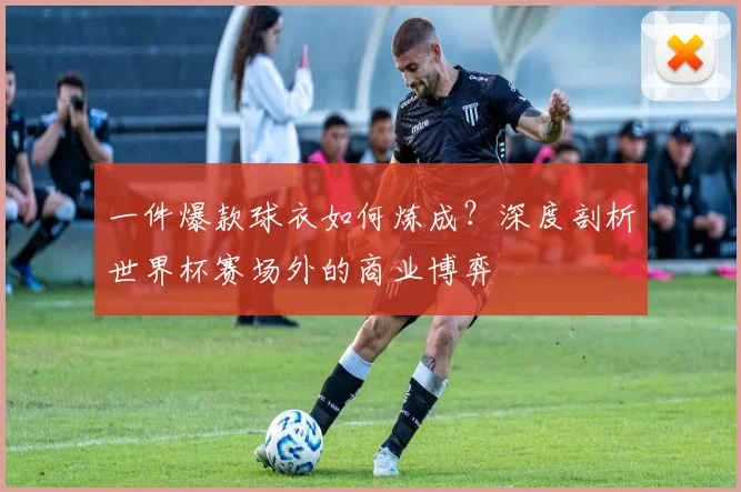 一件爆款球衣如何炼成？深度剖析世界杯赛场外的商业博弈