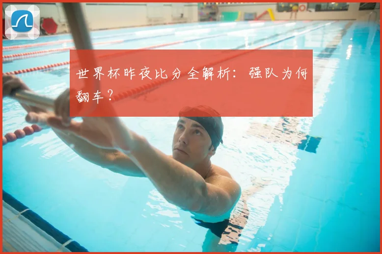 世界杯昨夜比分全解析:强队为何翻车?