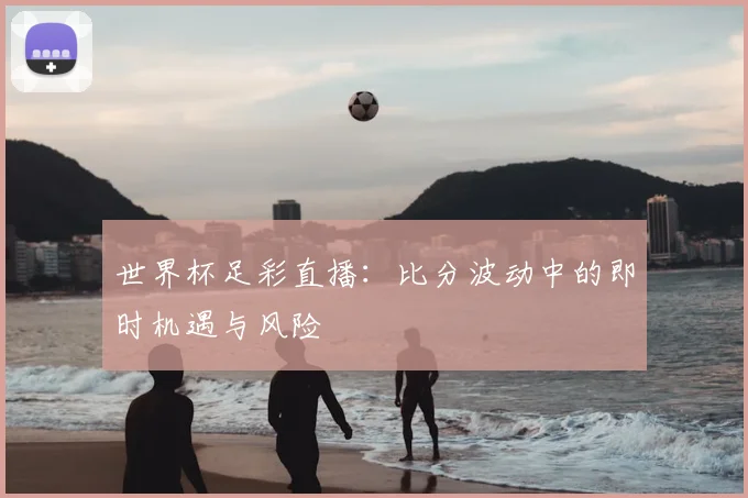 世界杯足彩直播:比分波动中的即时机遇与风险