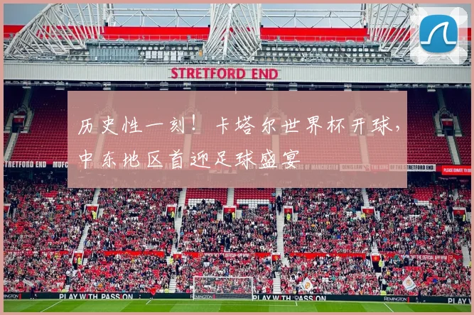 历史性一刻！卡塔尔世界杯开球，中东地区首迎足球盛宴