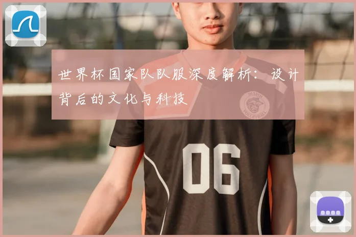 世界杯国家队队服深度解析:设计背后的文化与科技