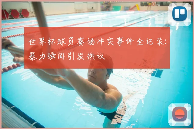世界杯球员赛场冲突事件全记录:暴力瞬间引发热议
