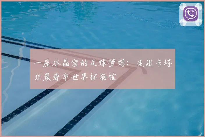 一座水晶宫的足球梦想：走进卡塔尔最奢华世界杯场馆