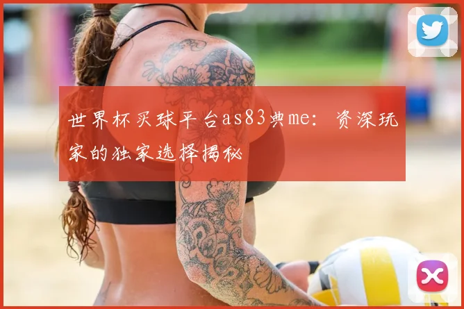 世界杯买球平台as83典me：资深玩家的独家选择揭秘