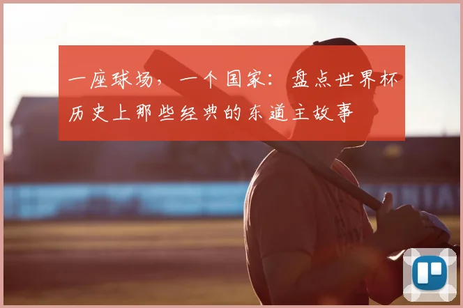 一座球场,一个国家:盘点世界杯历史上那些经典的东道主故事