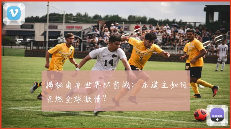 揭秘南非世界杯首战：东道主如何点燃全球激情？