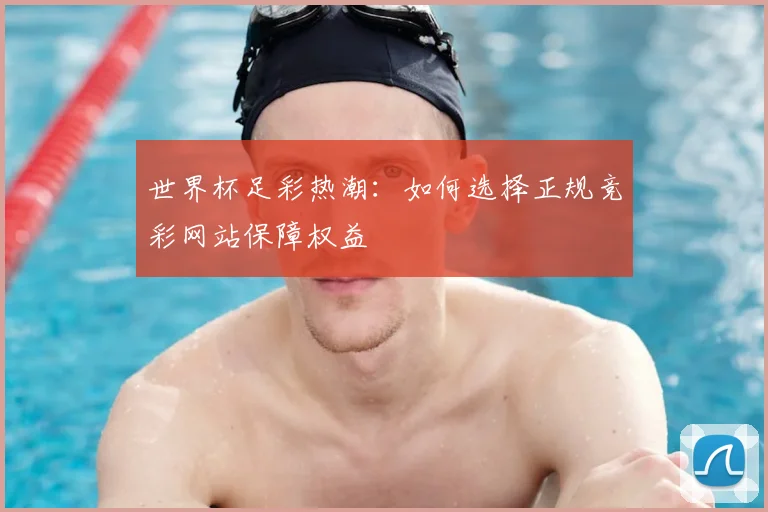 世界杯足彩热潮:如何选择正规竞彩网站保障权益