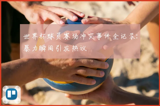 世界杯球员赛场冲突事件全记录:暴力瞬间引发热议