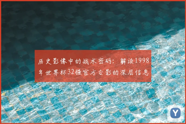 历史影像中的战术密码：解读1998年世界杯32强官方合影的深层信息