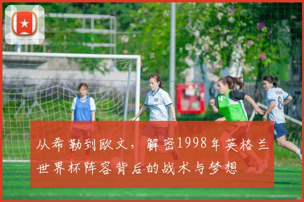 从希勒到欧文,解密1998年英格兰世界杯阵容背后的战术与梦想