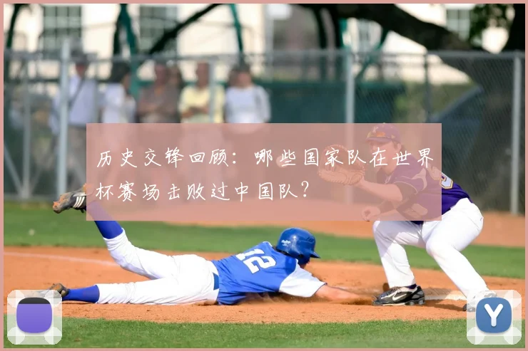 历史交锋回顾：哪些国家队在世界杯赛场击败过中国队？