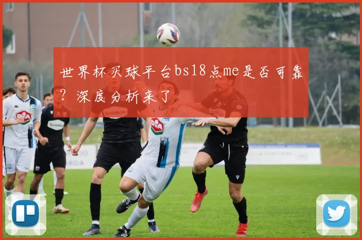 世界杯买球平台bs18点me是否可靠？深度分析来了