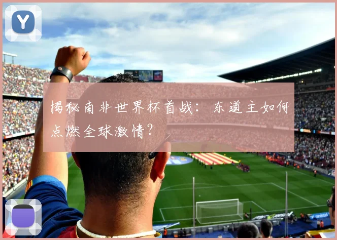 揭秘南非世界杯首战：东道主如何点燃全球激情？