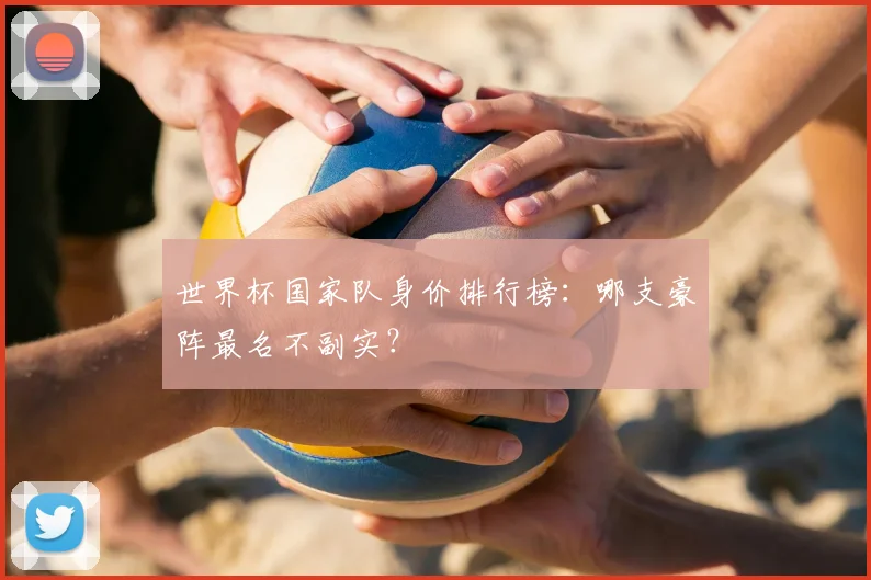 世界杯国家队身价排行榜:哪支豪阵最名不副实?