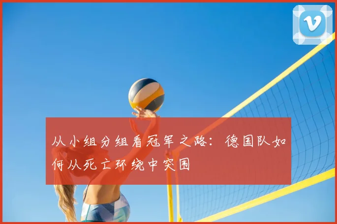 从小组分组看冠军之路：德国队如何从死亡环绕中突围