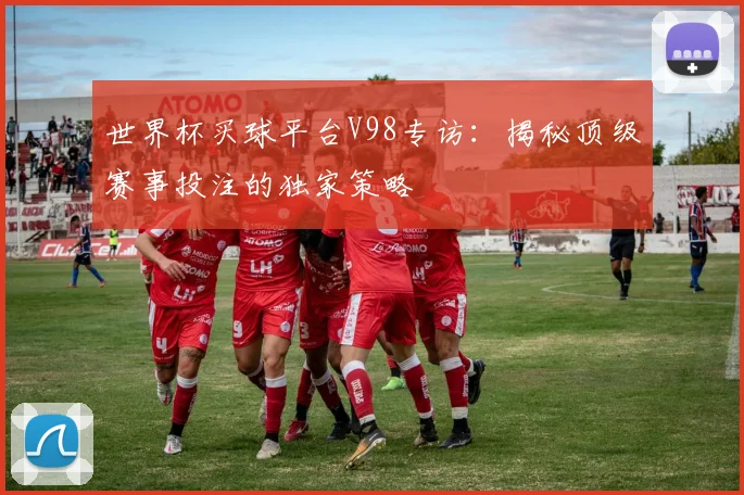 世界杯买球平台V98专访：揭秘顶级赛事投注的独家策略