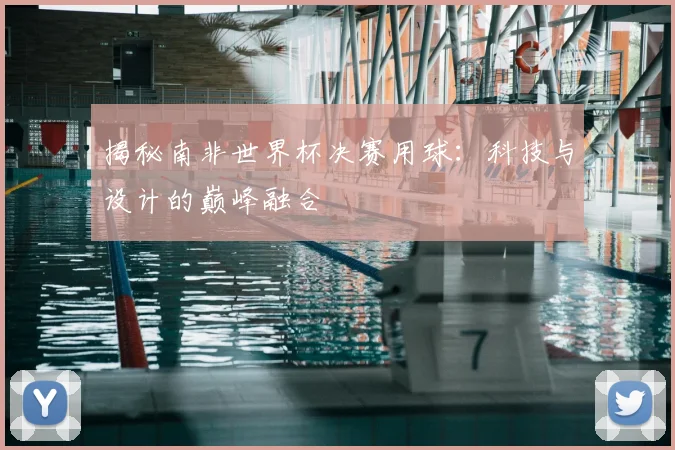 揭秘南非世界杯决赛用球：科技与设计的巅峰融合