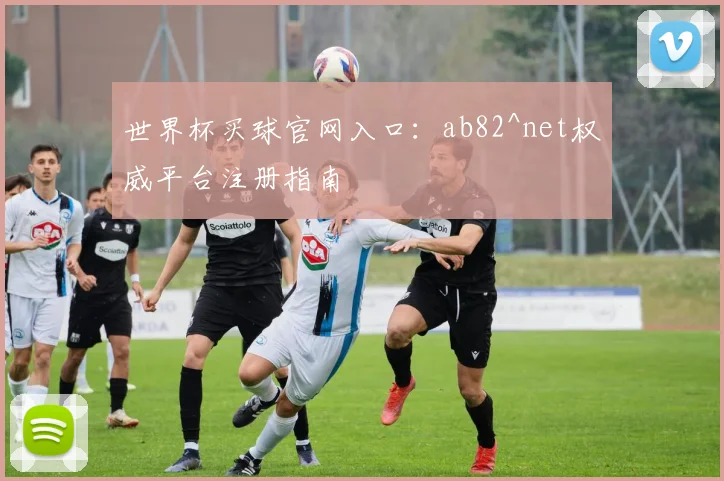 世界杯买球官网入口:ab82^net权威平台注册指南